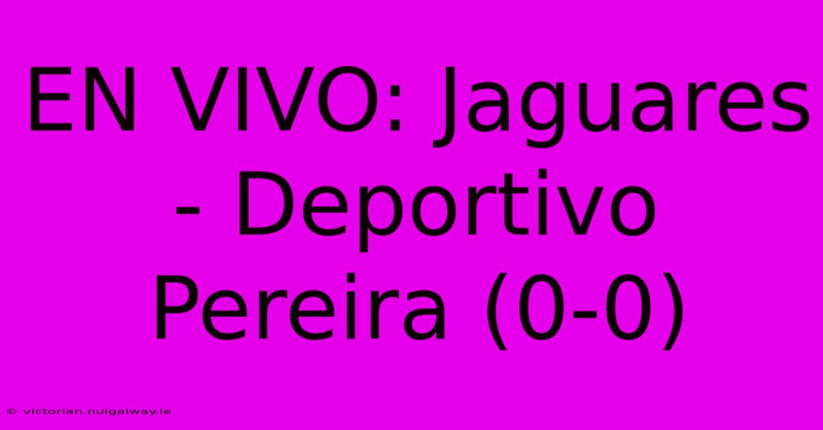 EN VIVO: Jaguares - Deportivo Pereira (0-0)