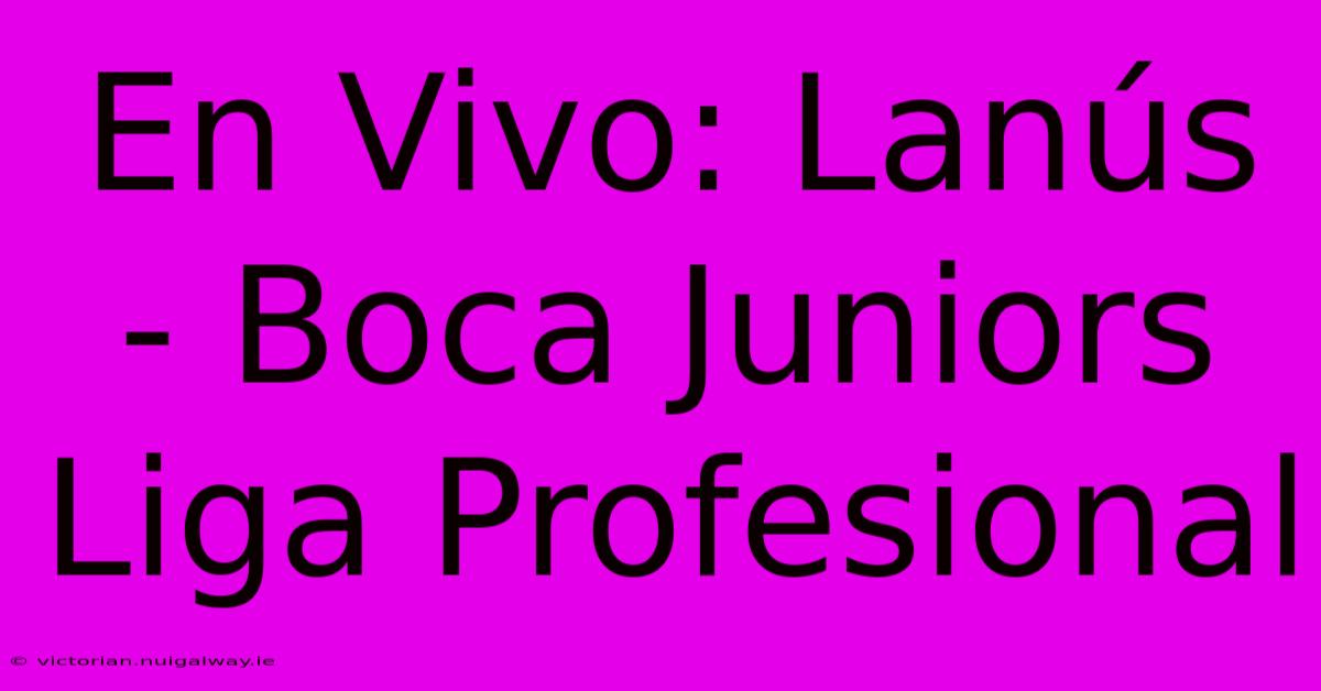 En Vivo: Lanús - Boca Juniors Liga Profesional