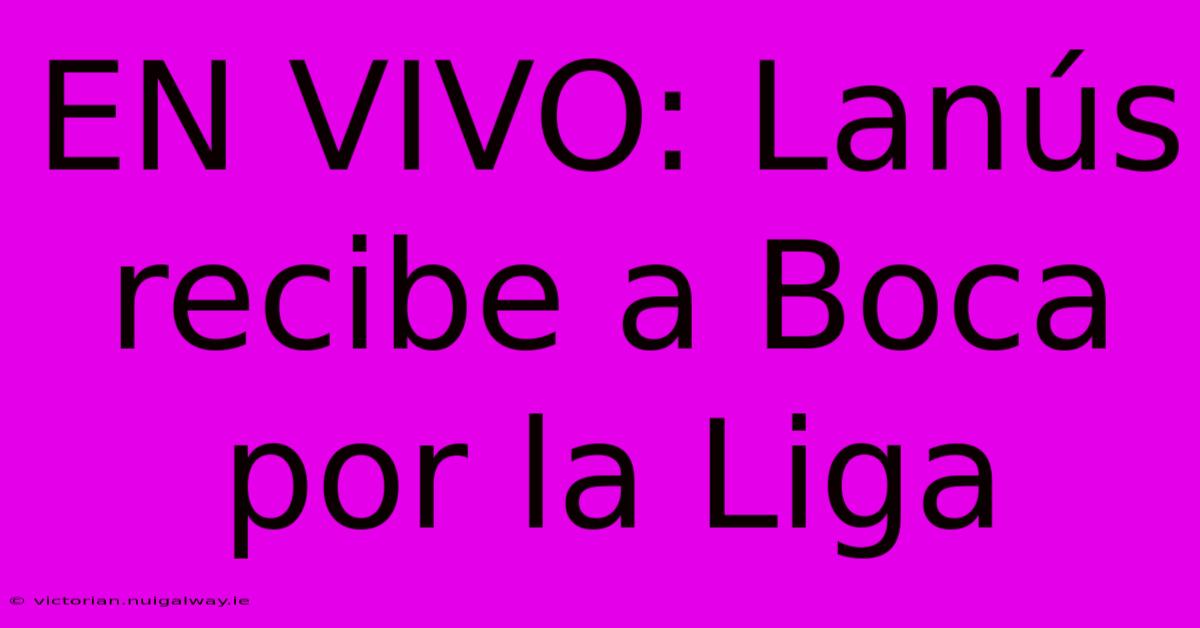 EN VIVO: Lanús Recibe A Boca Por La Liga