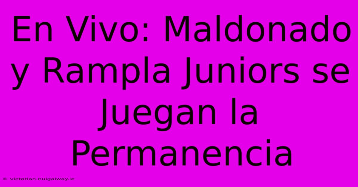 En Vivo: Maldonado Y Rampla Juniors Se Juegan La Permanencia