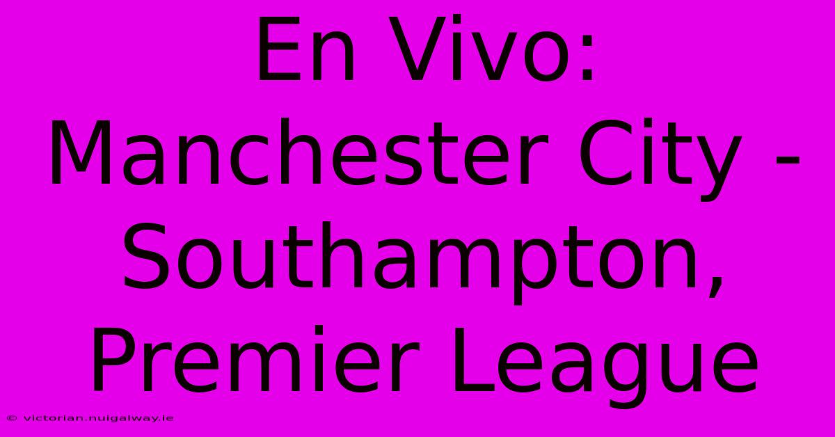 En Vivo: Manchester City - Southampton, Premier League