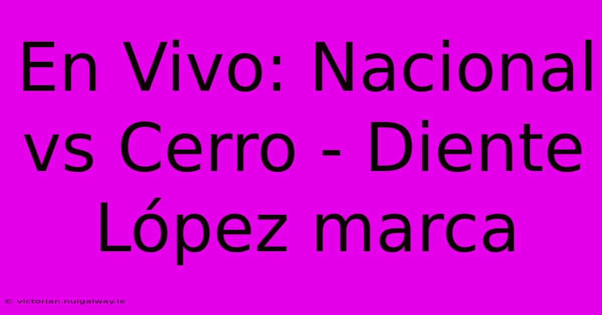 En Vivo: Nacional Vs Cerro - Diente López Marca