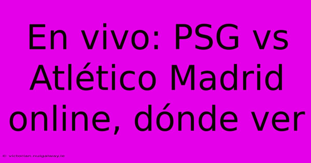 En Vivo: PSG Vs Atlético Madrid Online, Dónde Ver 