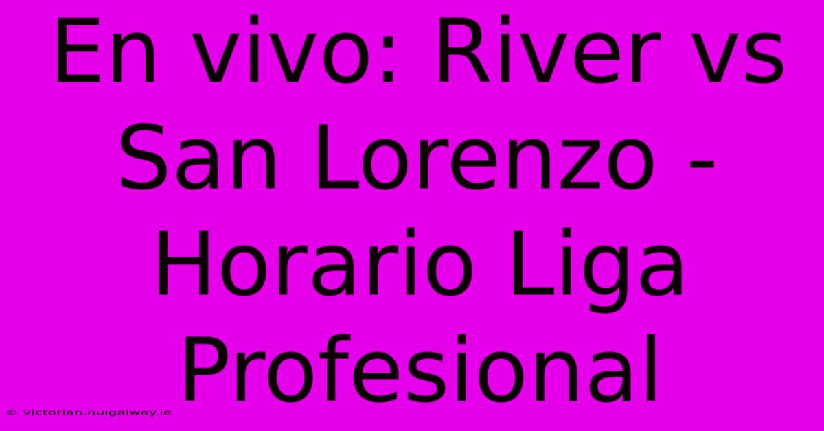 En Vivo: River Vs San Lorenzo - Horario Liga Profesional