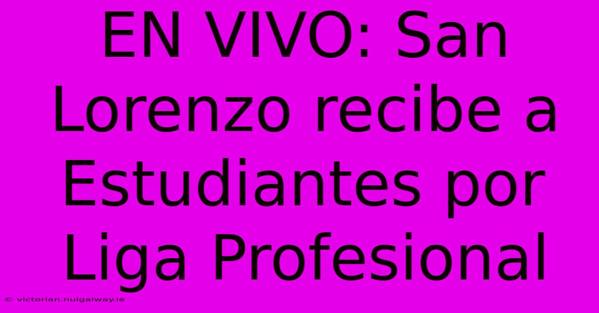 EN VIVO: San Lorenzo Recibe A Estudiantes Por Liga Profesional