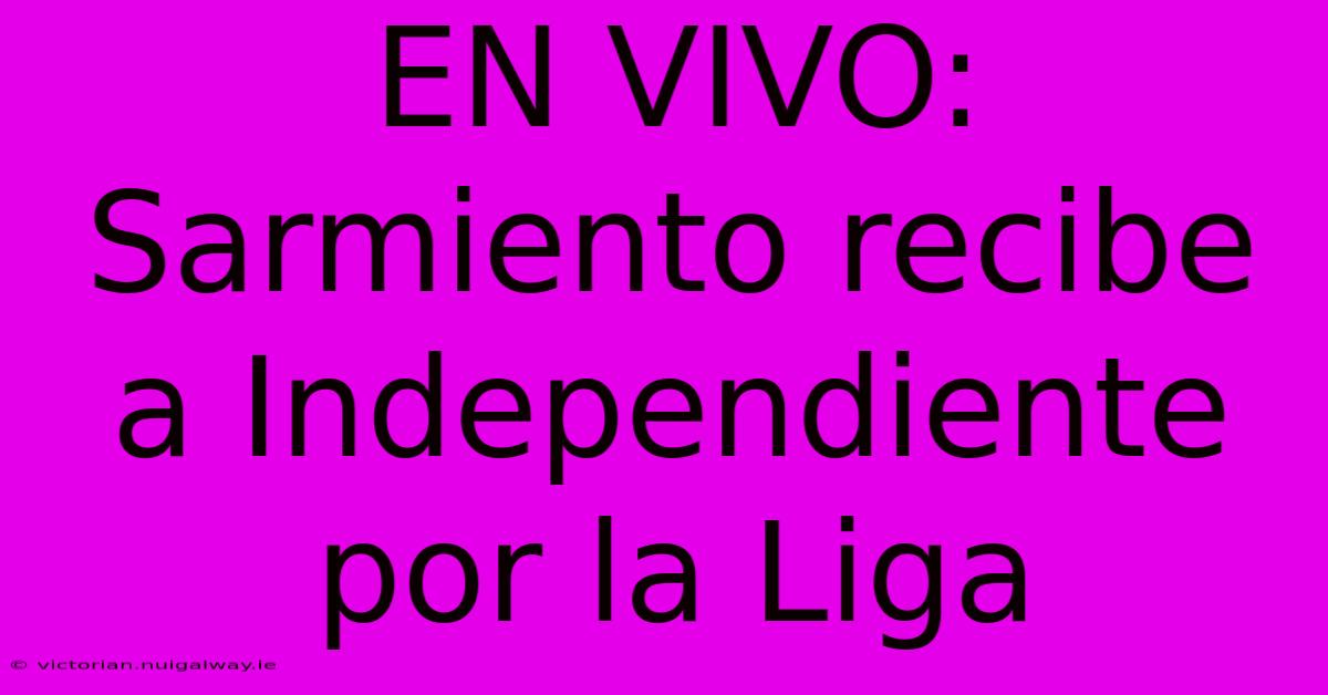 EN VIVO: Sarmiento Recibe A Independiente Por La Liga