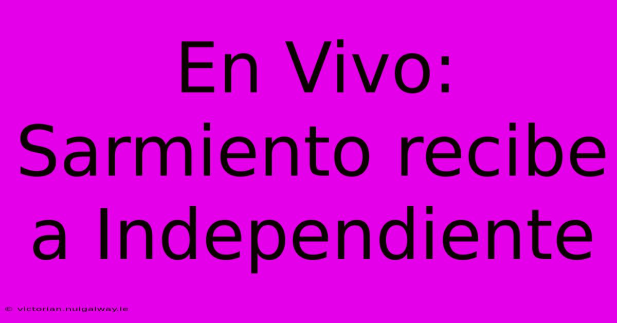 En Vivo: Sarmiento Recibe A Independiente