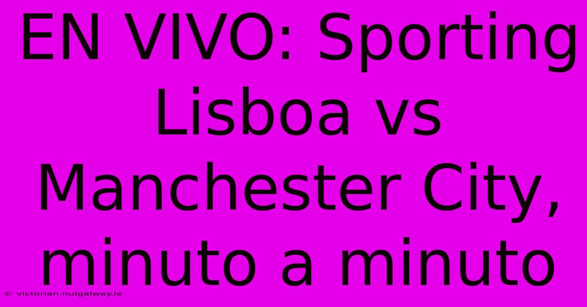 EN VIVO: Sporting Lisboa Vs Manchester City, Minuto A Minuto