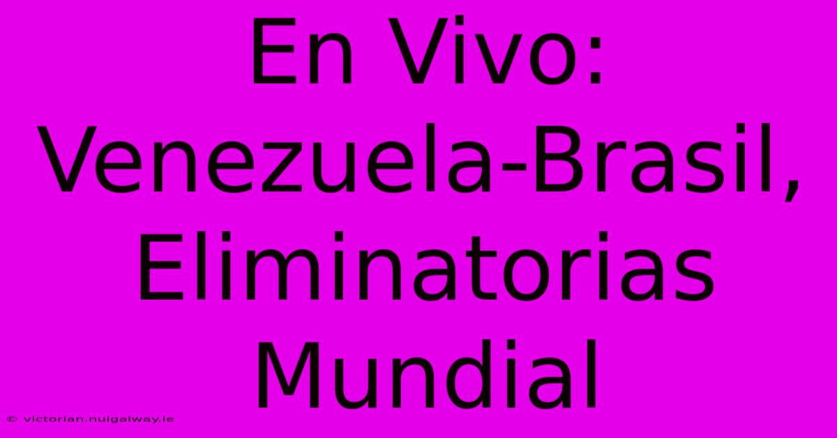 En Vivo: Venezuela-Brasil, Eliminatorias Mundial