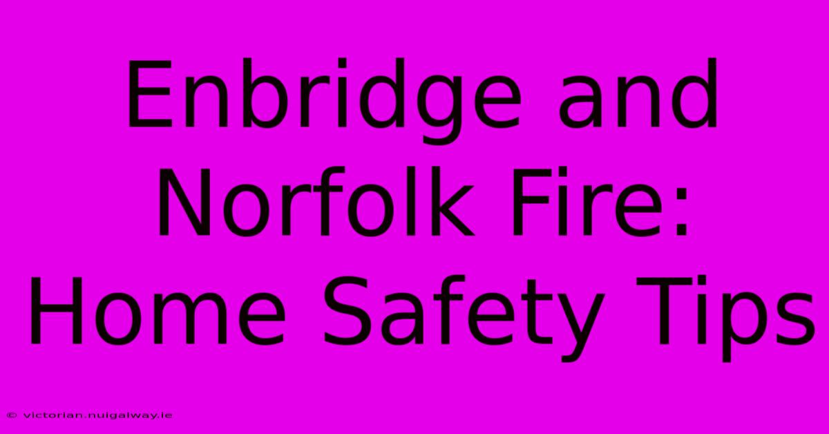 Enbridge And Norfolk Fire: Home Safety Tips