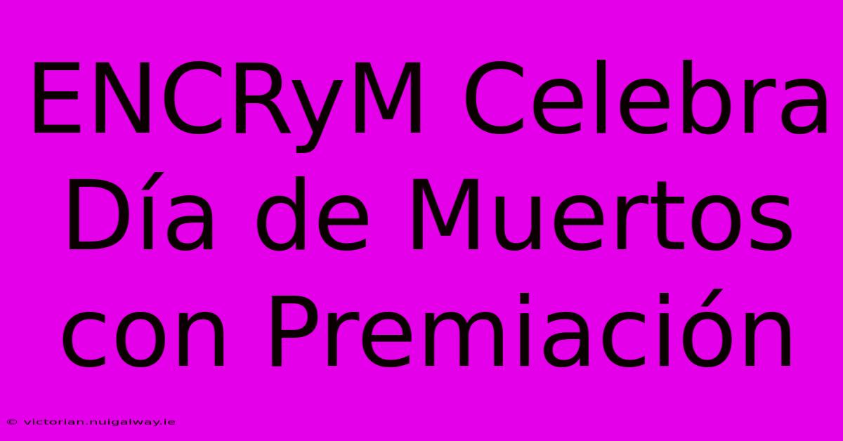 ENCRyM Celebra Día De Muertos Con Premiación 