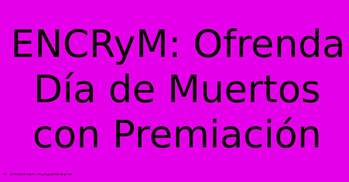 ENCRyM: Ofrenda Día De Muertos Con Premiación