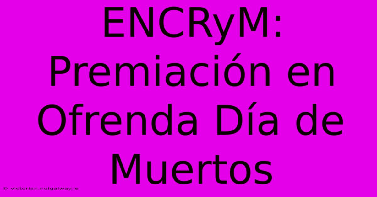 ENCRyM: Premiación En Ofrenda Día De Muertos