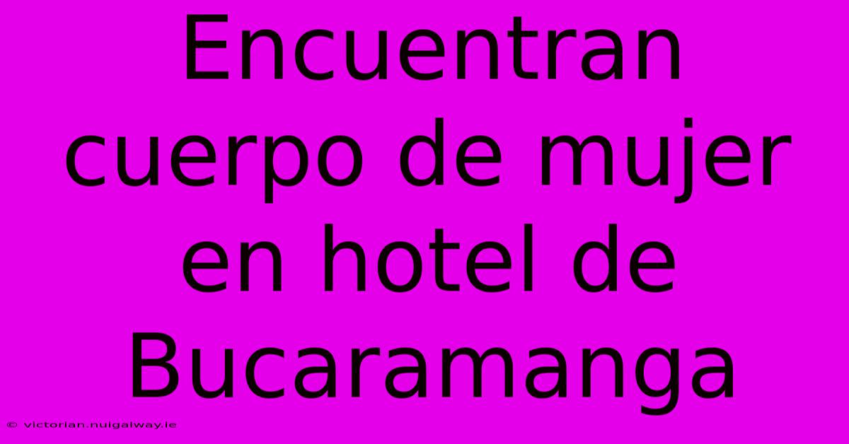 Encuentran Cuerpo De Mujer En Hotel De Bucaramanga