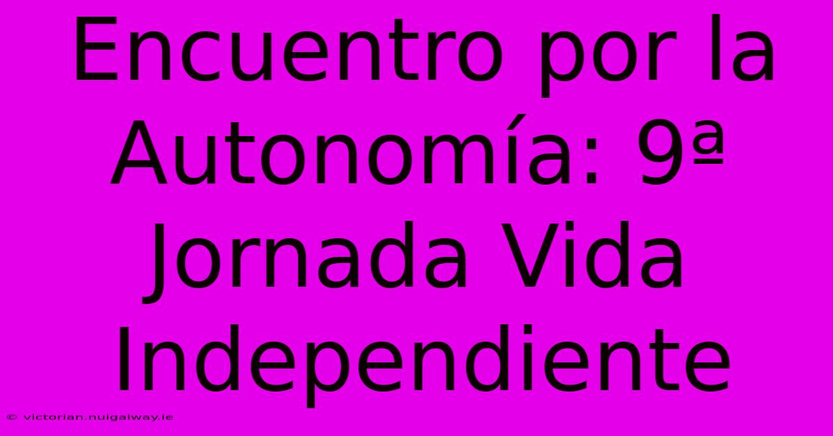 Encuentro Por La Autonomía: 9ª Jornada Vida Independiente 