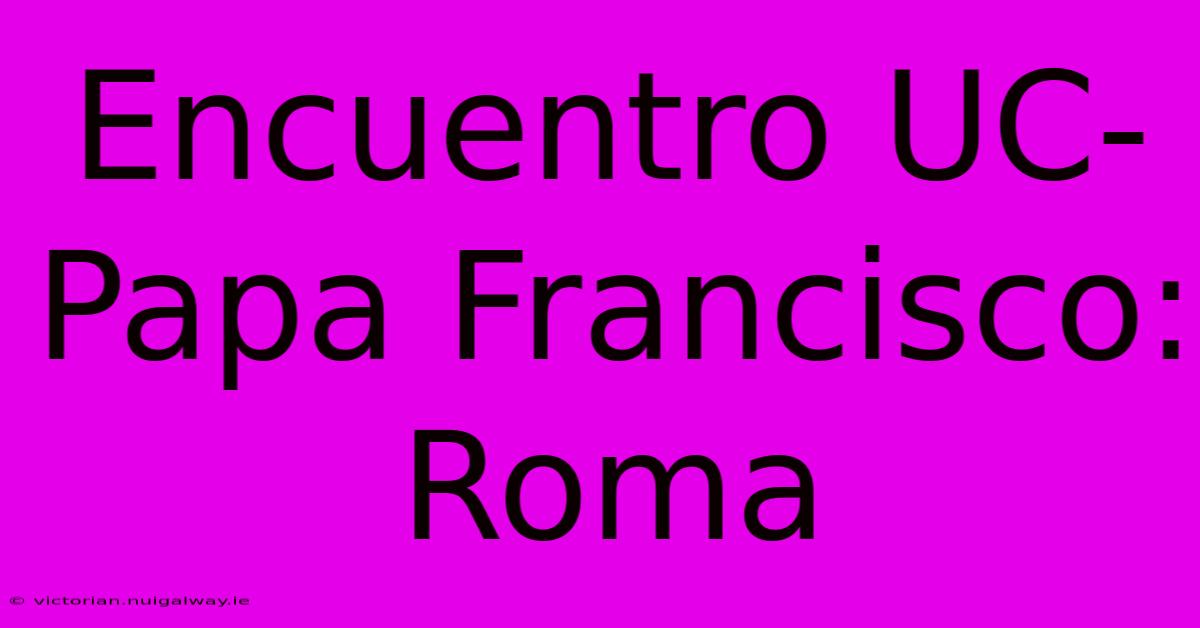 Encuentro UC-Papa Francisco: Roma