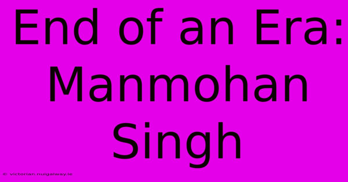 End Of An Era: Manmohan Singh