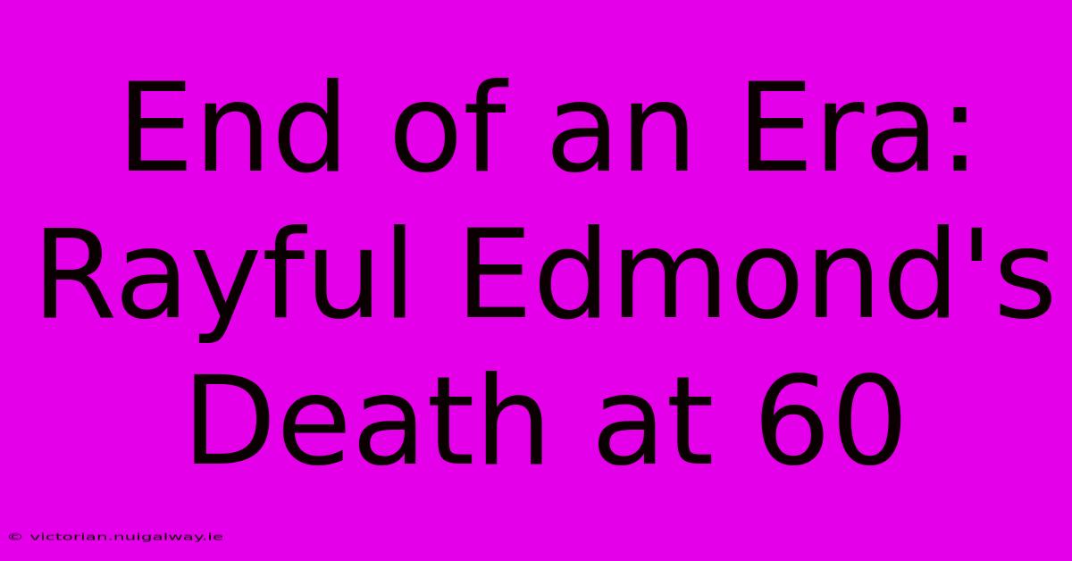 End Of An Era: Rayful Edmond's Death At 60