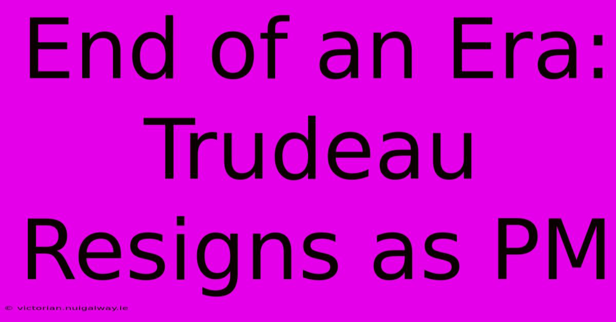 End Of An Era: Trudeau Resigns As PM