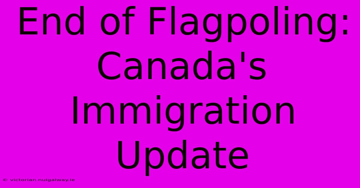 End Of Flagpoling: Canada's Immigration Update