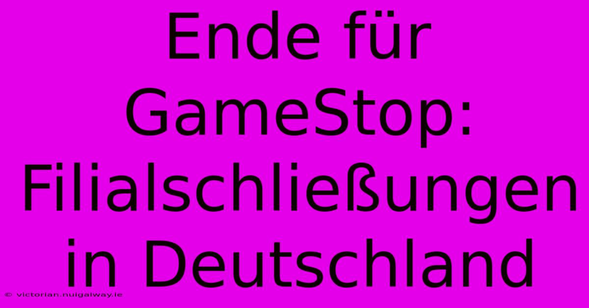 Ende Für GameStop: Filialschließungen In Deutschland