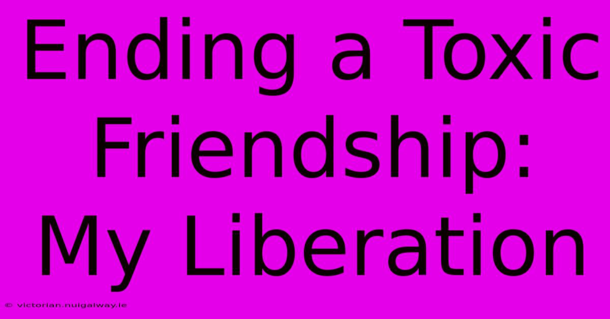 Ending A Toxic Friendship: My Liberation