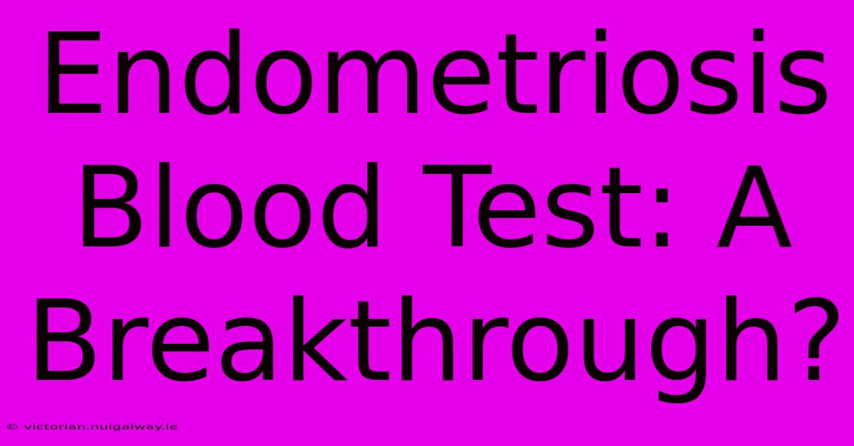 Endometriosis Blood Test: A Breakthrough?