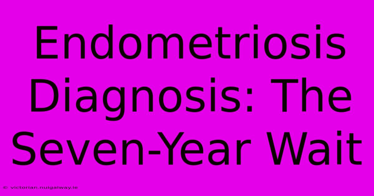 Endometriosis Diagnosis: The Seven-Year Wait