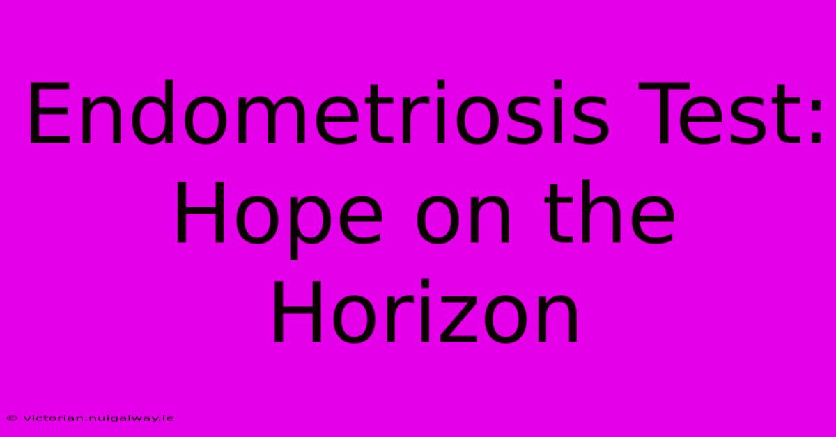 Endometriosis Test: Hope On The Horizon