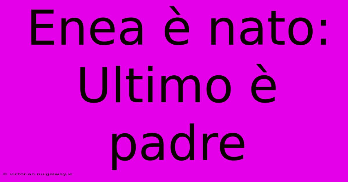 Enea È Nato: Ultimo È Padre