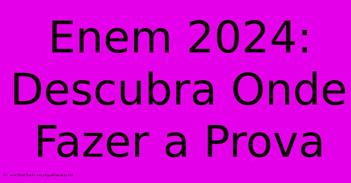 Enem 2024: Descubra Onde Fazer A Prova