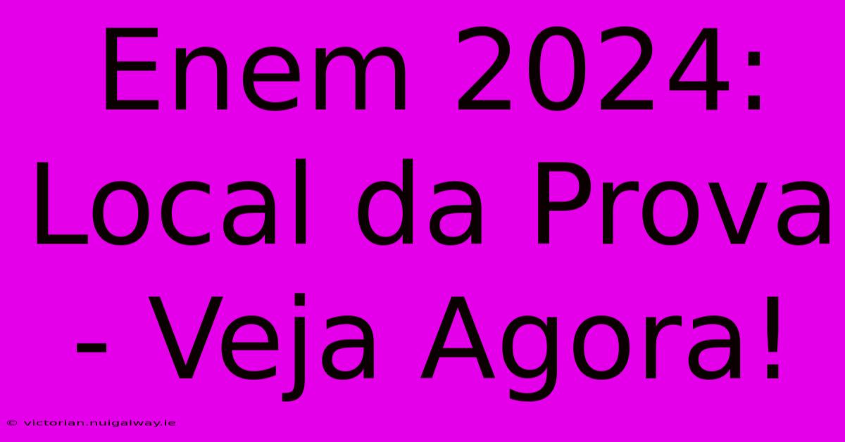 Enem 2024: Local Da Prova - Veja Agora!