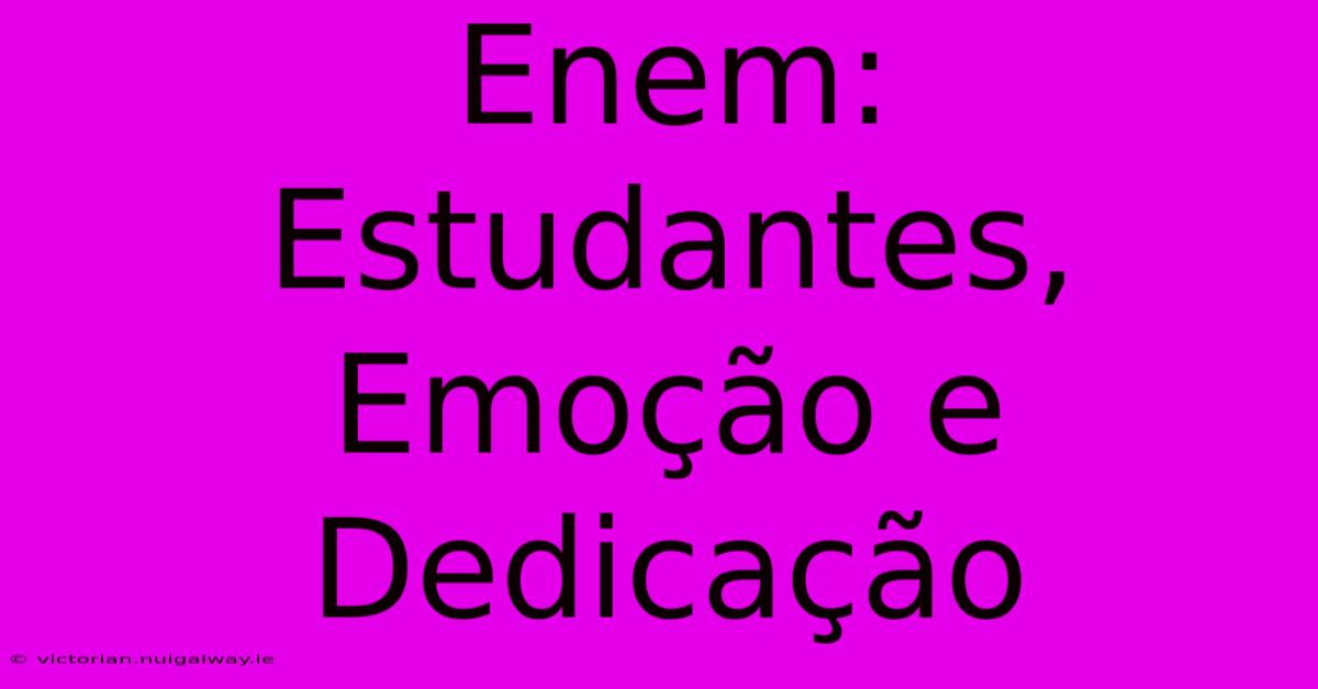 Enem: Estudantes, Emoção E Dedicação