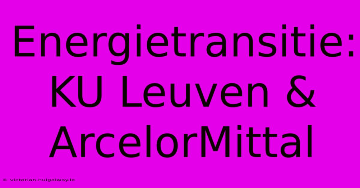 Energietransitie: KU Leuven & ArcelorMittal