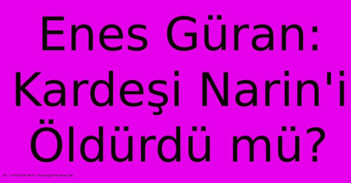 Enes Güran: Kardeşi Narin'i Öldürdü Mü?