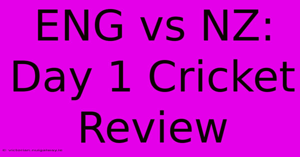 ENG Vs NZ: Day 1 Cricket Review