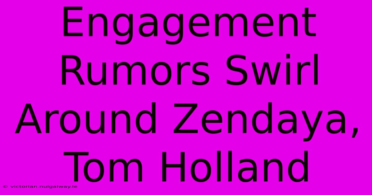 Engagement Rumors Swirl Around Zendaya, Tom Holland