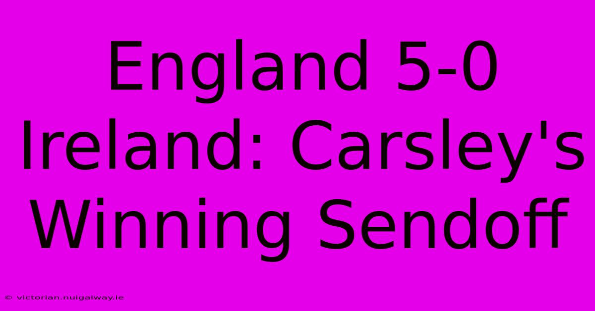 England 5-0 Ireland: Carsley's Winning Sendoff