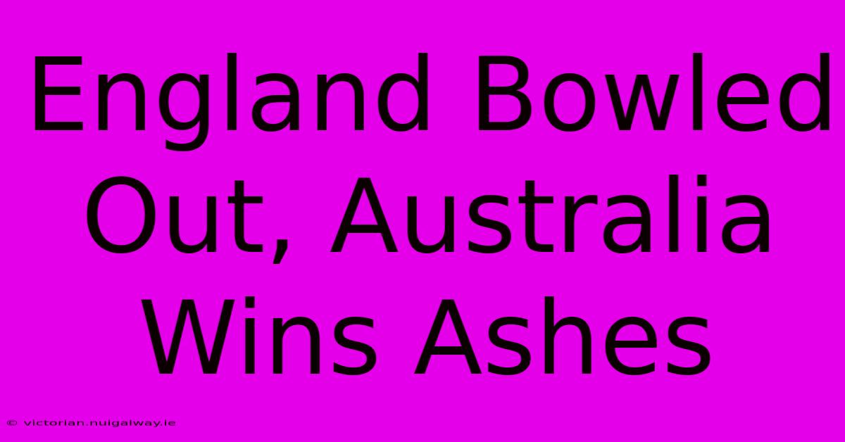 England Bowled Out, Australia Wins Ashes