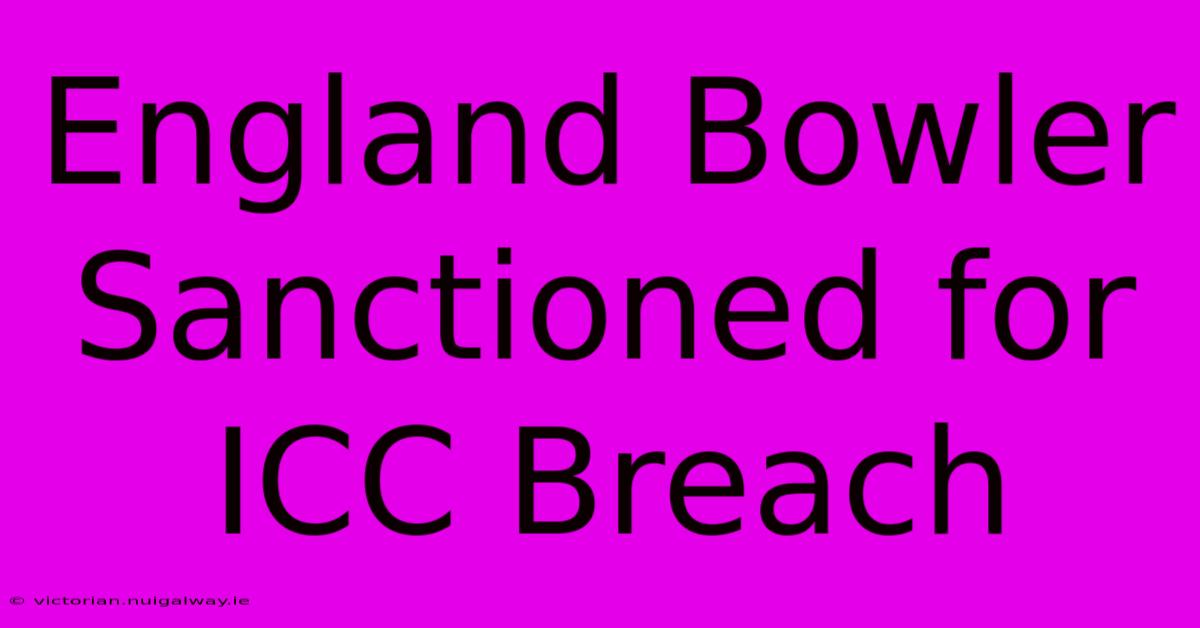 England Bowler Sanctioned For ICC Breach