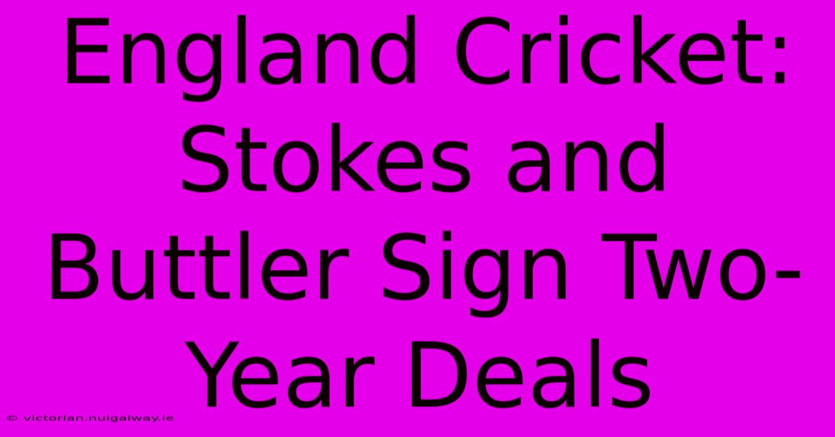 England Cricket: Stokes And Buttler Sign Two-Year Deals 