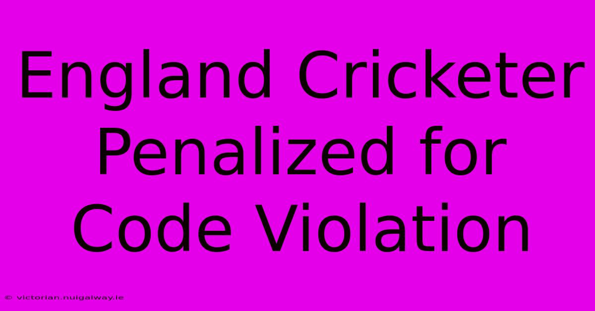 England Cricketer Penalized For Code Violation