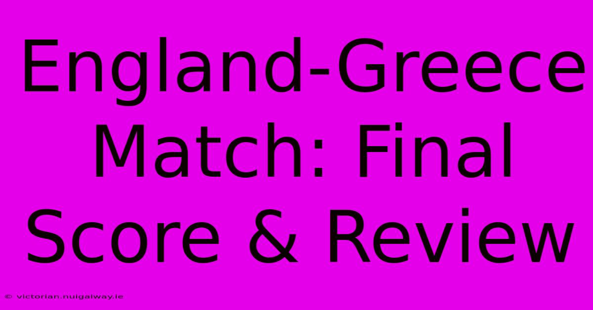 England-Greece Match: Final Score & Review