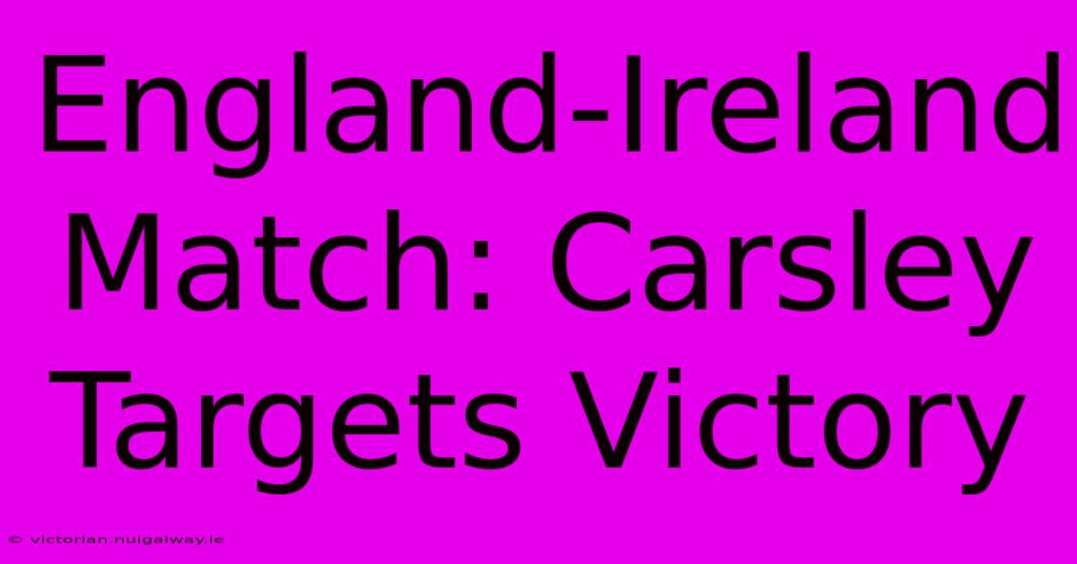 England-Ireland Match: Carsley Targets Victory