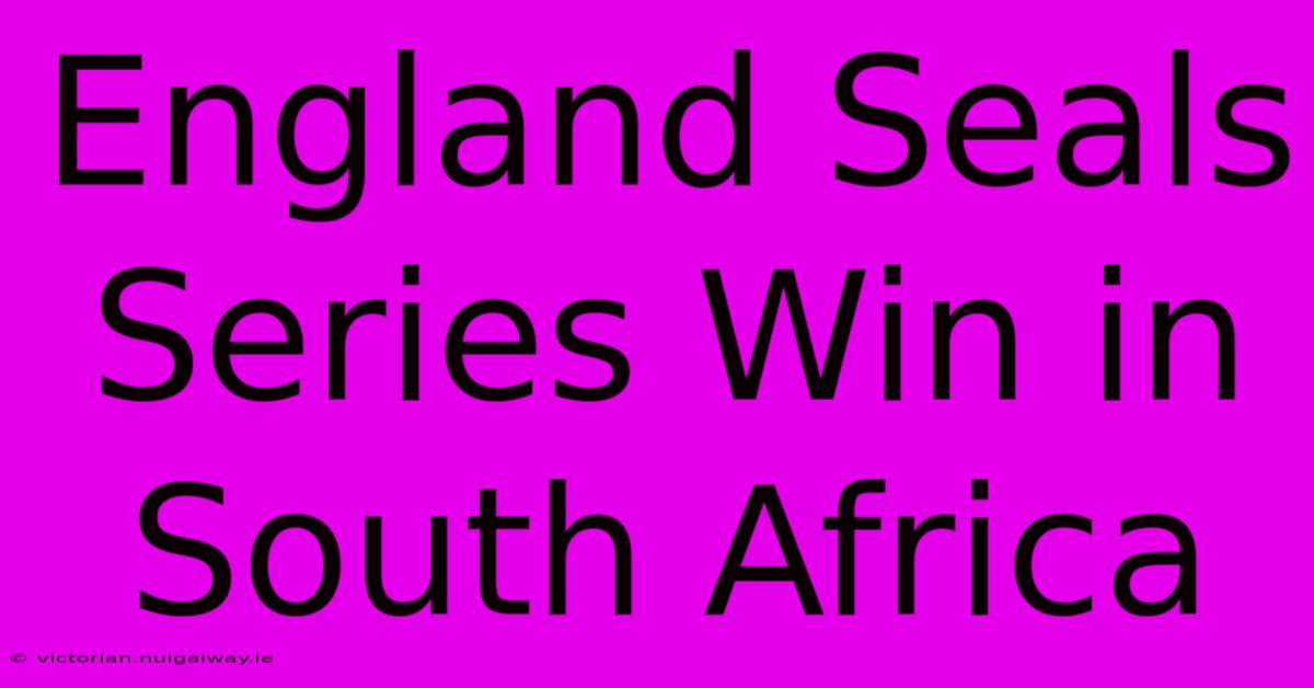 England Seals Series Win In South Africa