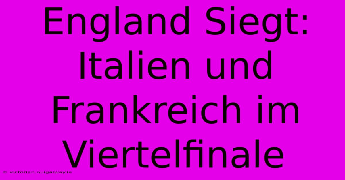 England Siegt: Italien Und Frankreich Im Viertelfinale