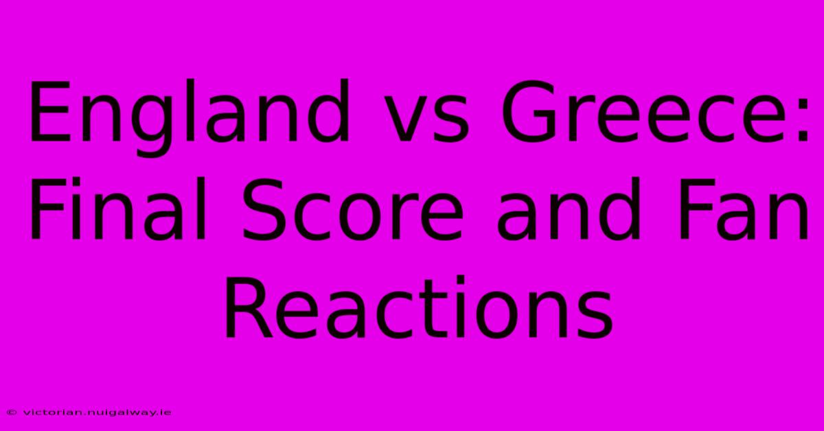 England Vs Greece: Final Score And Fan Reactions