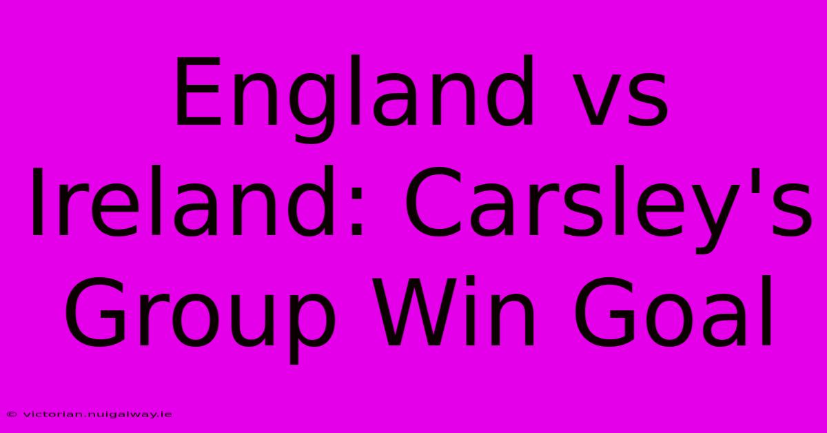 England Vs Ireland: Carsley's Group Win Goal