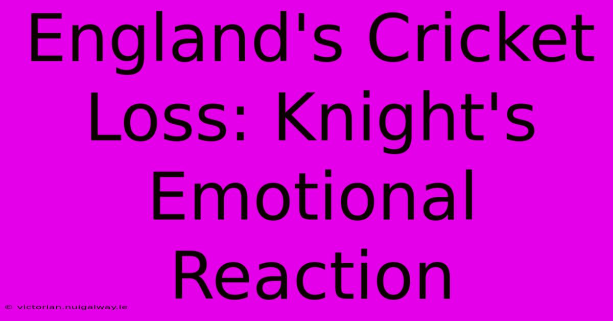 England's Cricket Loss: Knight's Emotional Reaction