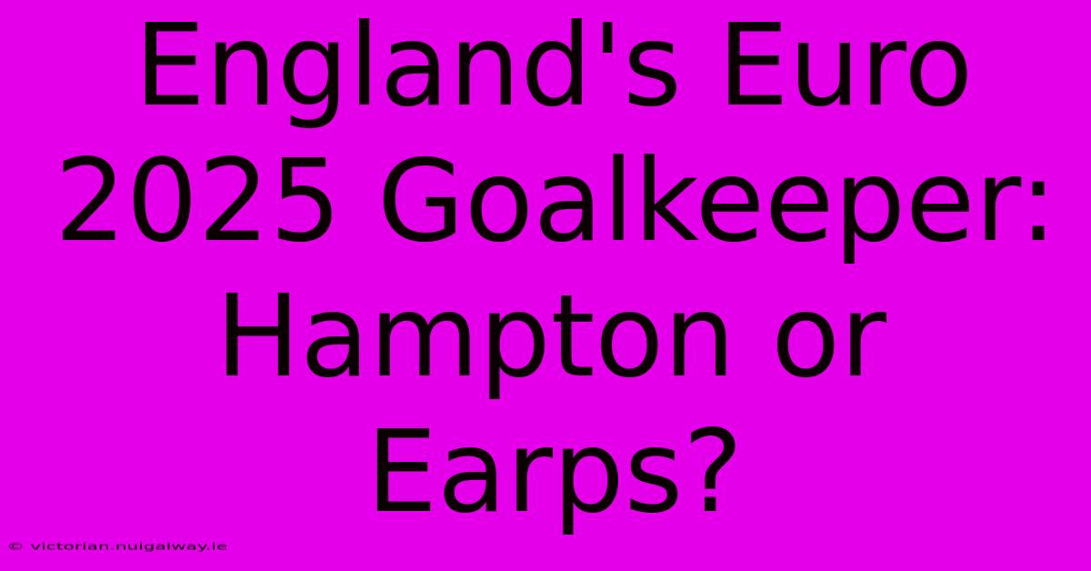 England's Euro 2025 Goalkeeper: Hampton Or Earps?